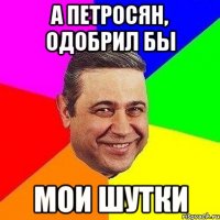 А Петросян, одобрил бы мои шутки