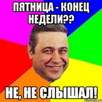 Пятница - конец недели?? Не, не слышал!