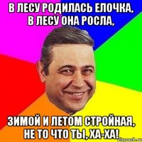 В лесу родилась елочка, В лесу она росла, Зимой и летом стройная, Не то что ты, ХА-ХА!