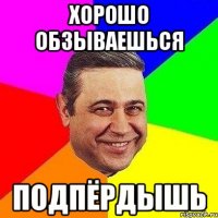 ХОРОШО ОБЗЫВАЕШЬСЯ ПОДПЁРДЫШЬ