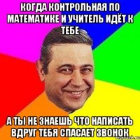 Когда контрольная по математике и учитель идёт к тебе а ты не знаешь что написать вдруг тебя спасает звонок