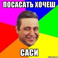 ПОСАСАТЬ ХОЧЕШ САСИ