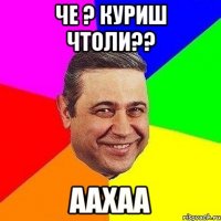 Че ? Куриш чтоли?? Аахаа