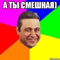 а ты смешная) 