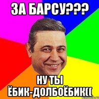 За Барсу??? Ну ты ёбик-долбоёбик((