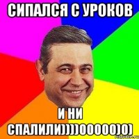 Сипался с уроков И ни спалили))))00000)0)