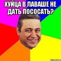 Хуйца в лаваше не дать пососать? 