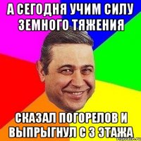 А сегодня учим силу земного тяжения Сказал Погорелов и выпрыгнул с 3 этажа