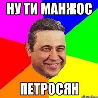 Ну ти манжос Петросян