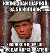 купив іван шаріків за 50 копійок хвалився всім шо продали прізірватіви