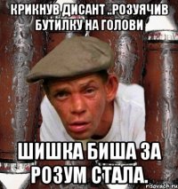 крикнув дисант ..розуячив бутилку на голови шишка биша за розум стала.
