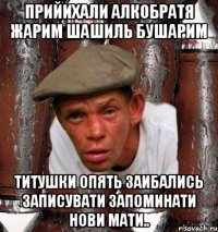 прийихали алкобратя жарим шашиль бушарим титушки опять заибались записувати запоминати нови мати..