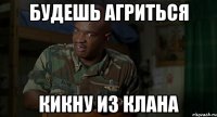 будешь агриться кикну из клана