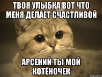 Твоя улыбка вот что меня делает счастливой Арсений Ты мой котёночек