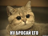  Ну бросай его