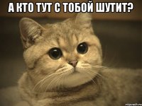 а кто тут с тобой шутит? 