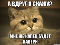 а вдруг я скажу? мне же капец будет наверн