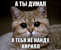 А ты думал Я тебя не найду, Кирилл