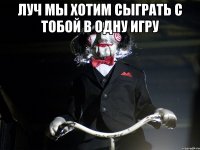 луч мы хотим сыграть с тобой в одну игру 