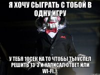 Я хочу сыграть с тобой в одну игру У тебя 10сек на то чтобы ты успел решить 13*3 и написал ответ или Wi-Fi....