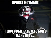 Привет Нотька!!! Я хочу сыграть с тобой в одну игру....