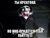 Ты крсатока Но мне придётся тебя убитть:))