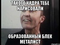 Такого кадра тебе нарисовали Образованный блек металист