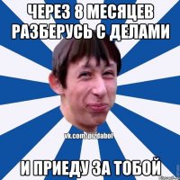 Через 8 месяцев разберусь с делами И приеду за тобой