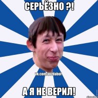 Серьёзно ?! А я не верил!