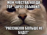 мои чувства, когда top_lap82 объявил: "РАССКАЗОВ БОЛЬШЕ НЕ БУДЕТ"