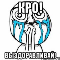 КРО! ВЫЗДОРАВЛИВАЙ!