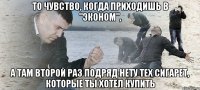 то чувство, когда приходишь в "эконом", а там второй раз подряд нету тех сигарет, которые ты хотел купить