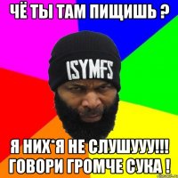 чё ты там пищишь ? я них*я не слушууу!!! Говори громче сука !