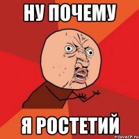 ну почему я ростетий