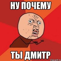 ну почему ты дмитр