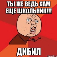 ты же ведь сам еще школьник!!! ДИБИЛ