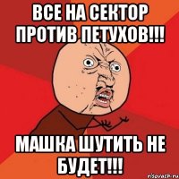 Все на сектор против петухов!!! Машка шутить не будет!!!