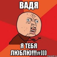 Вадя Я тебя люблю!!!#)))