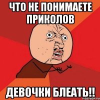 что не понимаете приколов девочки блеать!!