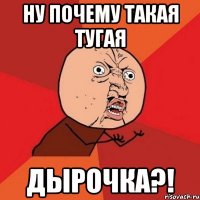 ну почему такая тугая дырочка?!