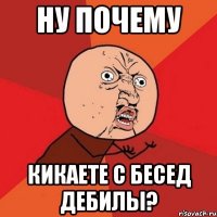 Ну почему Кикаете с бесед дебилы?