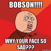 BOBSON!!!! WHY YOUR FACE SO SAD???