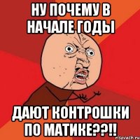 ну почему в начале годы дают контрошки по матике??!!