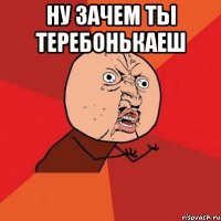 ну зачем ты теребонькаеш 