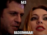 БЕЗ ВАЗЕЛИНААА!