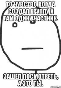 То чувство когда создал группу и там один участник. Зашел посмотреть, а это ты.