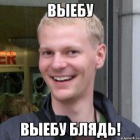 Выебу Выебу блядь!