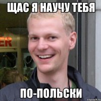Щас я научу тебя по-польски