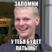 Запомни У тебя будет латынь!