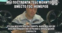 Мы поставили тебе мониторы вместо гос. номеров Что бы мусора могли глянуть фильмец когда просматривали фотографии с превышений скорости